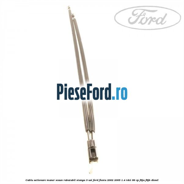 Cablu actionare maner scaun rabatabil stanga 3 usi Ford Fiesta 2002-2005 1.4 TDCi 68 cp F6JA, F6JB diesel