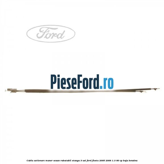 Cablu actionare maner scaun rabatabil stanga 3 usi Ford Fiesta 2005-2008 1.3 60 cp BAJA benzina