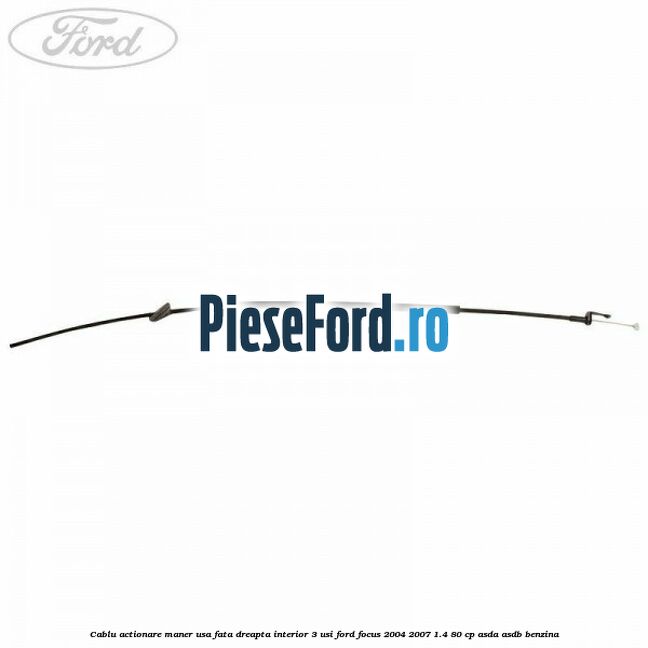Cablu actionare maner usa fata dreapta interior 3 usi Ford Focus 2004-2007 1.4 80 cp Cablu actionare maner usa fata dreapta interior 3 usi Ford Focus 2004-2007 1.4 80 cp ASDA, ASDB benzina