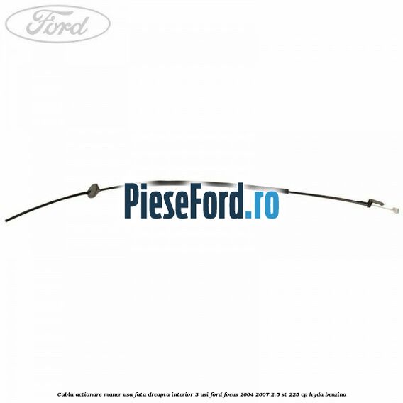 Cablu actionare maner usa fata dreapta interior 3 usi Ford Focus 2004-2007 2.5 ST 225 cp HYDA benzina