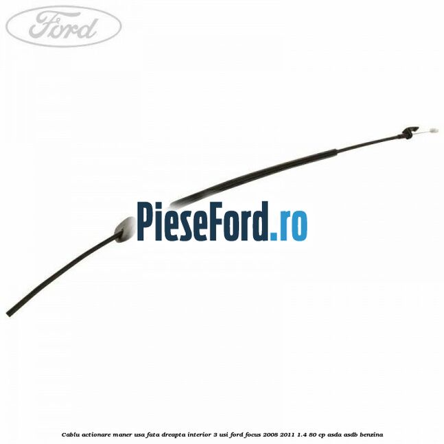 Cablu actionare maner usa fata dreapta interior 3 usi Ford Focus 2008-2011 1.4 80 cp ASDA, ASDB benzina