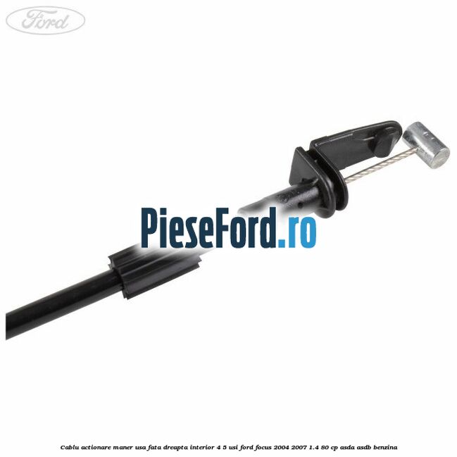 Cablu actionare maner usa fata dreapta interior 4/5 usi Ford Focus 2004-2007 1.4 80 cp ASDA, ASDB benzina