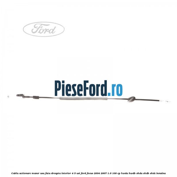 Cablu actionare maner usa fata dreapta interior 4/5 usi Ford Focus 2004-2007 1.6 100 cp Cablu actionare maner usa fata dreapta interior 4/5 usi Ford Focus 2004-2007 1.6 100 cp HWDA, HWDB, SHDA, SHDB, SHDC benzina