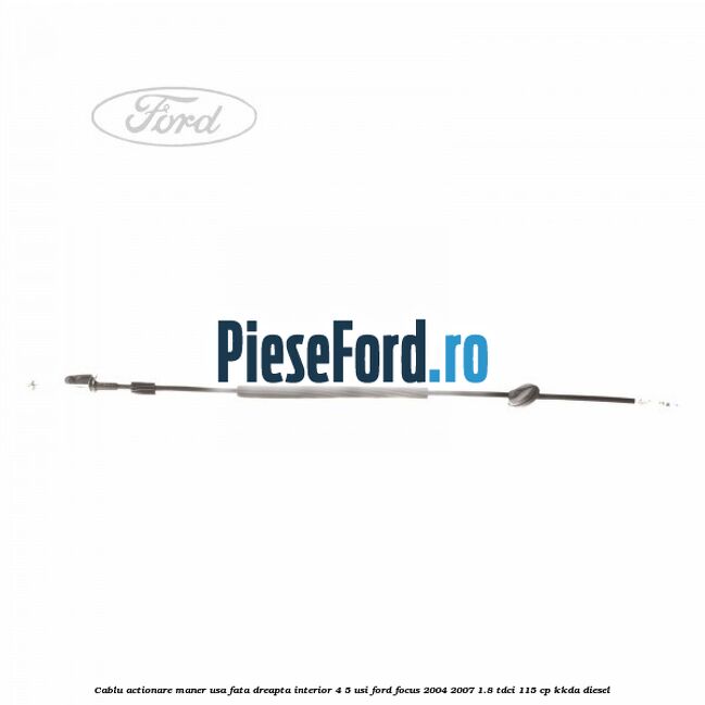 Cablu actionare maner usa fata dreapta interior 4/5 usi Ford Focus 2004-2007 1.8 TDCi 115 cp KKDA diesel
