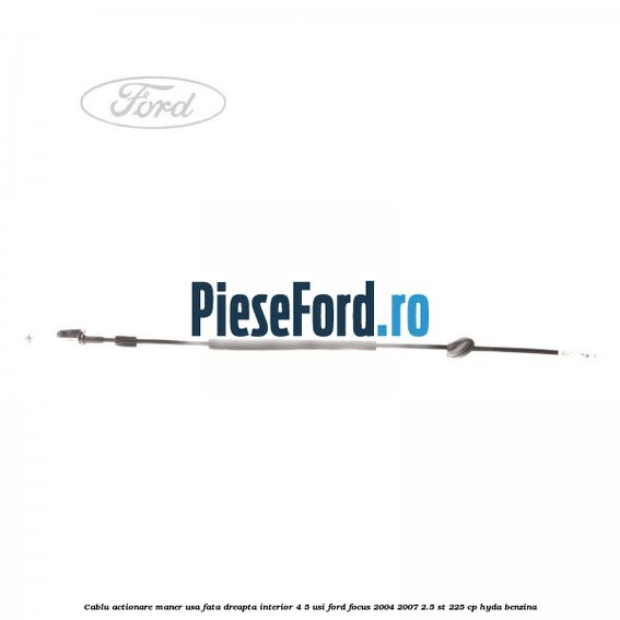 Cablu actionare maner usa fata dreapta interior 4/5 usi Ford Focus 2004-2007 2.5 ST 225 cp Cablu actionare maner usa fata dreapta interior 4/5 usi Ford Focus 2004-2007 2.5 ST 225 cp HYDA benzina