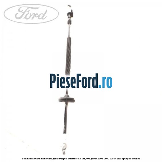 Cablu actionare maner usa fata dreapta interior 4/5 usi Ford Focus 2004-2007 2.5 ST 225 cp Cablu actionare maner usa fata dreapta interior 4/5 usi Ford Focus 2004-2007 2.5 ST 225 cp HYDA benzina