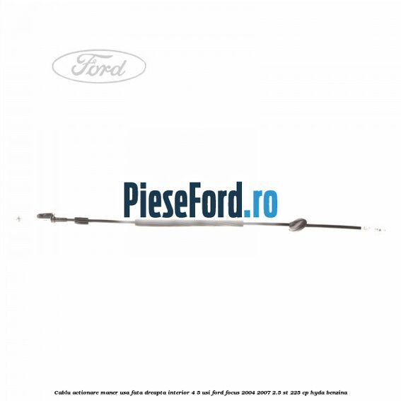 Cablu actionare maner usa fata dreapta interior 4/5 usi Ford Focus 2004-2007 2.5 ST 225 cp Cablu actionare maner usa fata dreapta interior 4/5 usi Ford Focus 2004-2007 2.5 ST 225 cp HYDA benzina