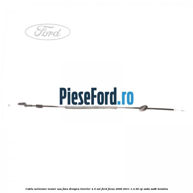 Cablu actionare maner usa fata dreapta interior 4/5 usi Ford Focus 2008-2011 1.4 80 cp ASDA, ASDB benzina