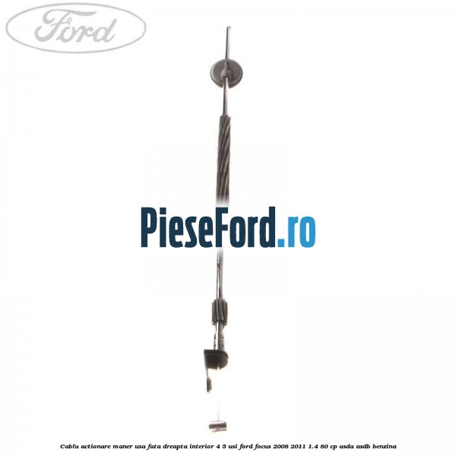 Cablu actionare maner usa fata dreapta interior 4/5 usi Ford Focus 2008-2011 1.4 80 cp ASDA, ASDB benzina