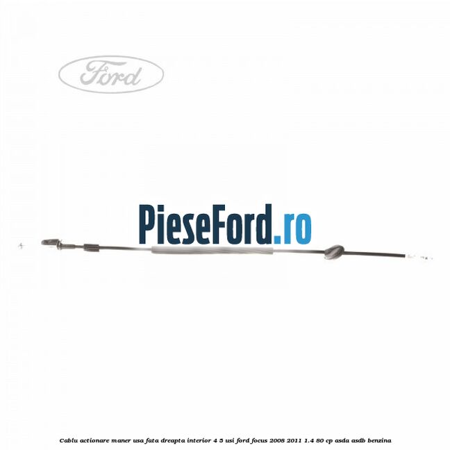 Cablu actionare maner usa fata dreapta interior 4/5 usi Ford Focus 2008-2011 1.4 80 cp ASDA, ASDB benzina