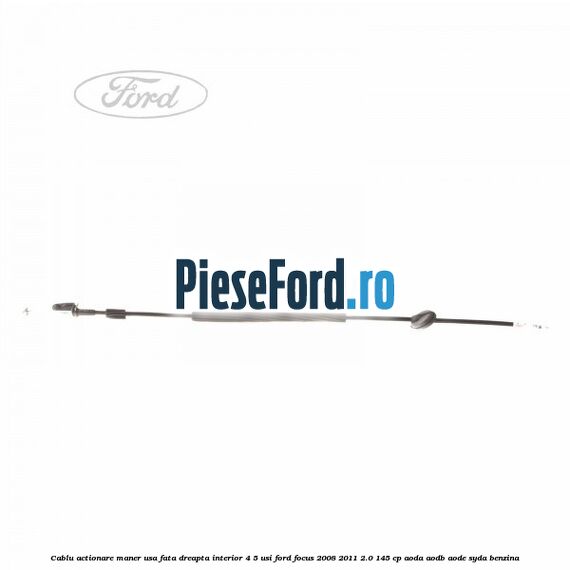 Cablu actionare maner usa fata dreapta interior 4/5 usi Ford Focus 2008-2011 2.0 145 cp AODA, AODB, AODE, SYDA benzina