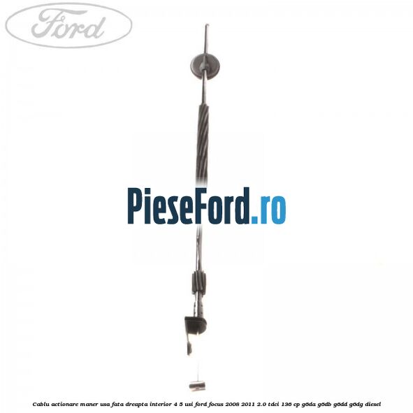 Cablu actionare maner usa fata dreapta interior 4/5 usi Ford Focus 2008-2011 2.0 TDCi 136 cp G6DA, G6DB, G6DD, G6DG diesel