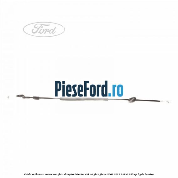 Cablu actionare maner usa fata dreapta interior 4/5 usi Ford Focus 2008-2011 2.5 ST 225 cp HYDA benzina