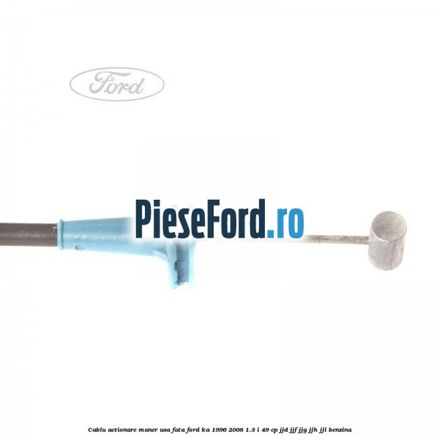 Cablu actionare maner usa fata Ford Ka 1996-2008 1.3 i 49 cp JJD, JJF, JJG, JJH, JJL benzina