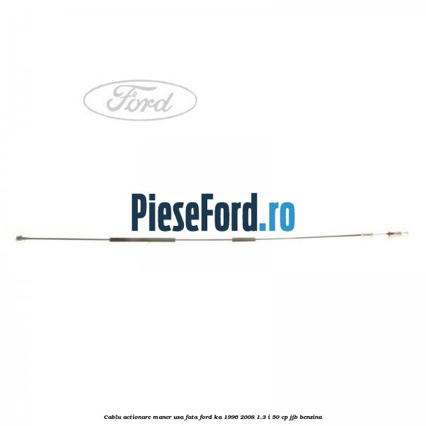 Cablu actionare maner usa fata Ford Ka 1996-2008 1.3 i 50 cp JJB benzina
