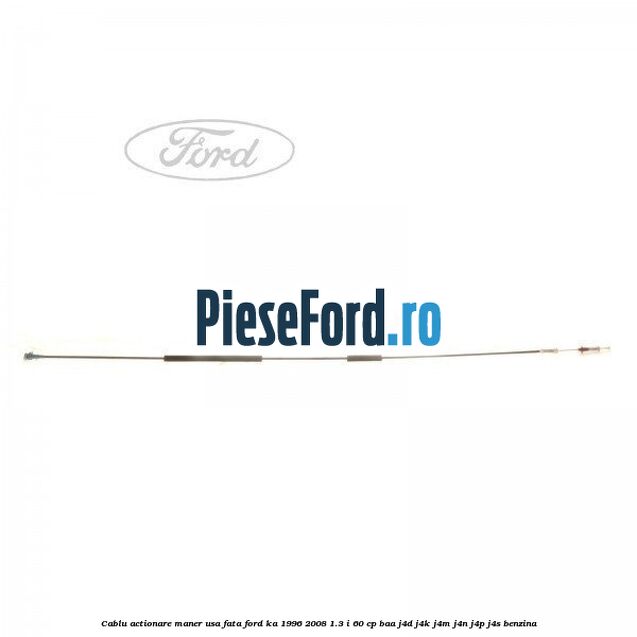 Cablu actionare maner usa fata Ford Ka 1996-2008 1.3 i 60 cp Cablu actionare maner usa fata Ford Ka 1996-2008 1.3 i 60 cp BAA, J4D, J4K, J4M, J4N, J4P, J4S benzina