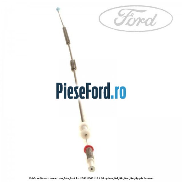 Cablu actionare maner usa fata Ford Ka 1996-2008 1.3 i 60 cp Cablu actionare maner usa fata Ford Ka 1996-2008 1.3 i 60 cp BAA, J4D, J4K, J4M, J4N, J4P, J4S benzina