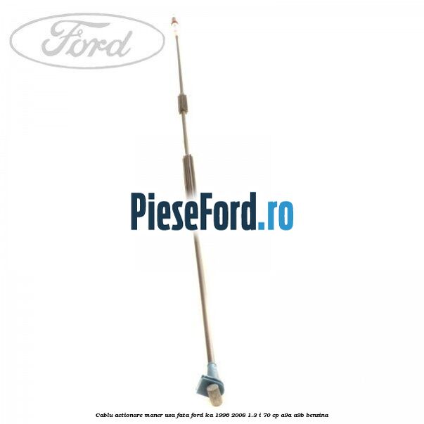 Cablu actionare maner usa fata Ford Ka 1996-2008 1.3 i 70 cp A9A, A9B benzina