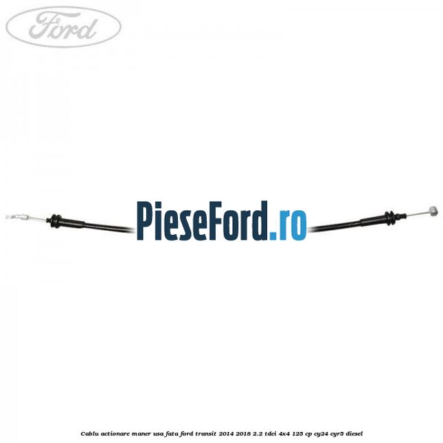 Cablu actionare maner usa fata Ford Transit 2014-2018 2.2 TDCi 4x4 125 cp Cablu actionare maner usa fata Ford Transit 2014-2018 2.2 TDCi 4x4 125 cp CY24, CYR5 diesel