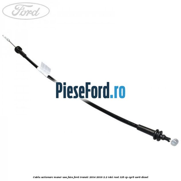 Cablu actionare maner usa fata Ford Transit 2014-2018 2.2 TDCi RWD 125 cp CYR5, USR6 diesel