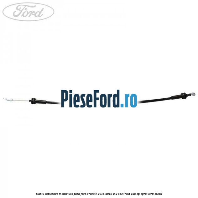 Cablu actionare maner usa fata Ford Transit 2014-2018 2.2 TDCi RWD 125 cp CYR5, USR6 diesel