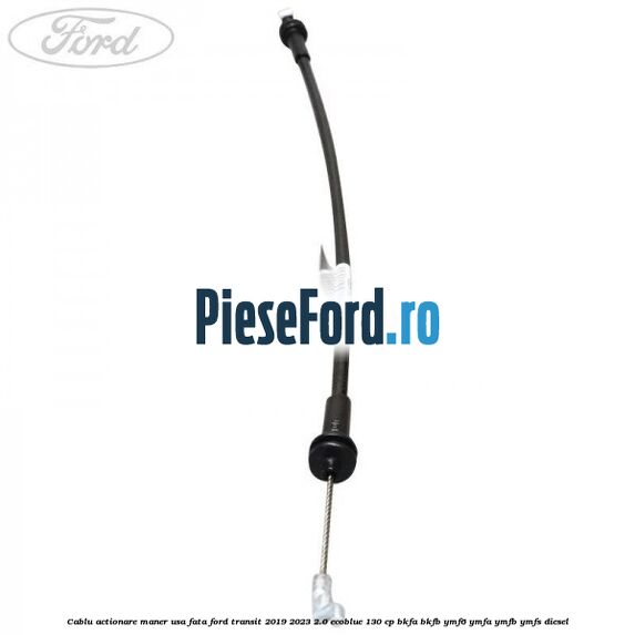 Cablu actionare maner usa fata Ford Transit 2019-2023 2.0 EcoBlue 130 cp BKFA, BKFB, YMF6, YMFA, YMFB, YMFS diesel