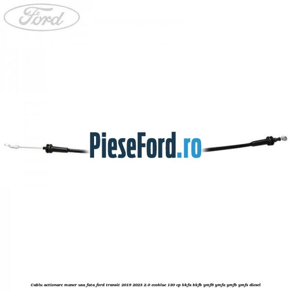 Cablu actionare maner usa fata Ford Transit 2019-2023 2.0 EcoBlue 130 cp BKFA, BKFB, YMF6, YMFA, YMFB, YMFS diesel