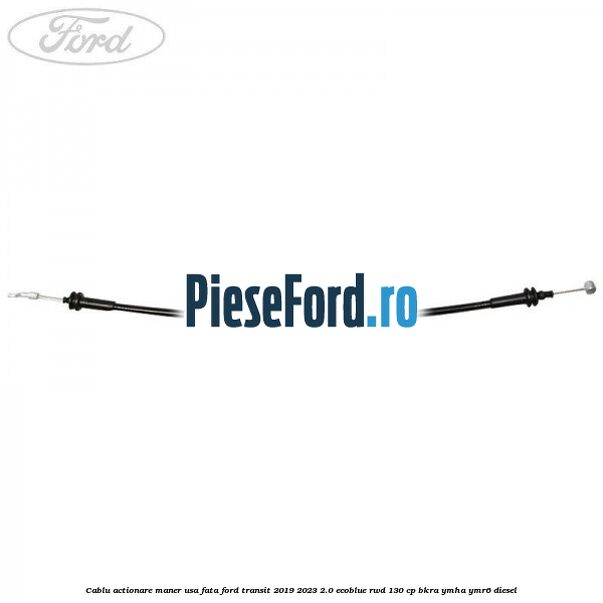 Cablu actionare maner usa fata Ford Transit 2019-2023 2.0 EcoBlue RWD 130 cp Cablu actionare maner usa fata Ford Transit 2019-2023 2.0 EcoBlue RWD 130 cp BKRA, YMHA, YMR6 diesel