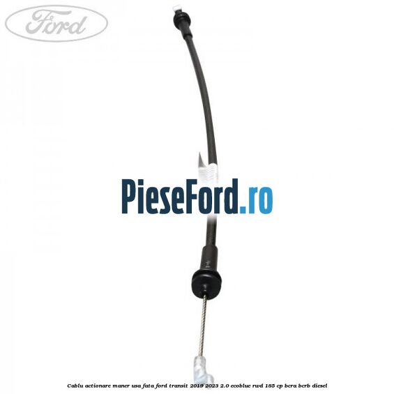 Cablu actionare maner usa fata Ford Transit 2019-2023 2.0 EcoBlue RWD 185 cp BCRA, BCRB diesel