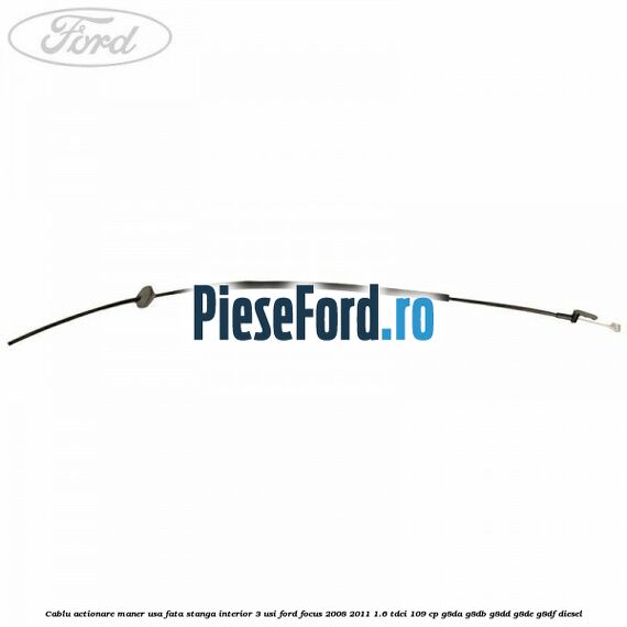 Cablu actionare maner usa fata stanga interior 3 usi Ford Focus 2008-2011 1.6 TDCi 109 cp G8DA, G8DB, G8DD, G8DE, G8DF diesel