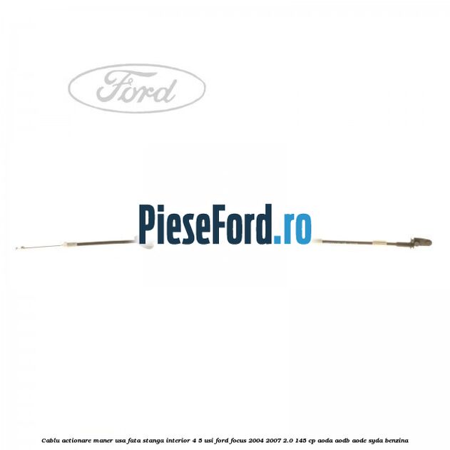 Cablu actionare maner usa fata stanga interior 4/5 usi Ford Focus 2004-2007 2.0 145 cp AODA, AODB, AODE, SYDA benzina