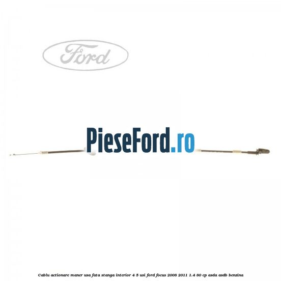 Cablu actionare maner usa fata stanga interior 4/5 usi Ford Focus 2008-2011 1.4 80 cp ASDA, ASDB benzina