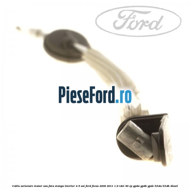 Cablu actionare maner usa fata stanga interior 4/5 usi Ford Focus 2008-2011 1.6 TDCi 90 cp GPDA, GPDB, GPDC, HHDA, HHDB diesel