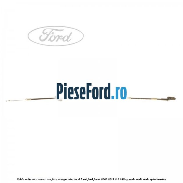Cablu actionare maner usa fata stanga interior 4/5 usi Ford Focus 2008-2011 2.0 145 cp AODA, AODB, AODE, SYDA benzina