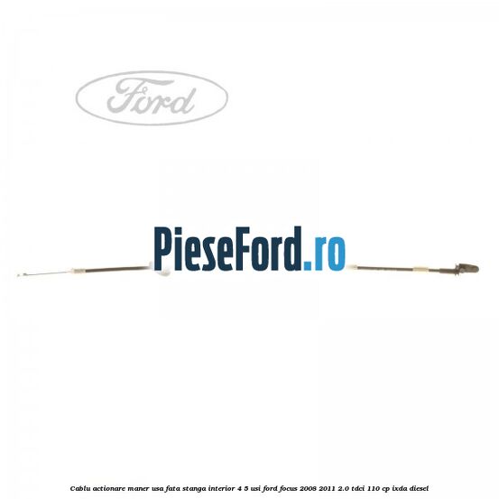Cablu actionare maner usa fata stanga interior 4/5 usi Ford Focus 2008-2011 2.0 TDCi 110 cp IXDA diesel