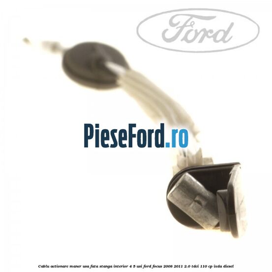 Cablu actionare maner usa fata stanga interior 4/5 usi Ford Focus 2008-2011 2.0 TDCi 110 cp IXDA diesel