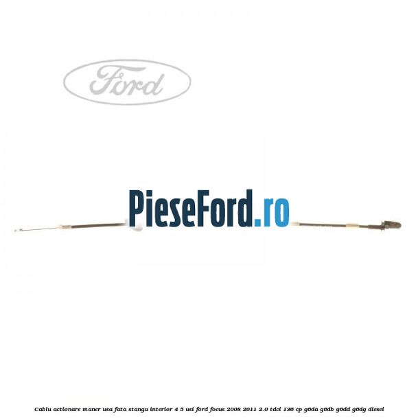 Cablu actionare maner usa fata stanga interior 4/5 usi Ford Focus 2008-2011 2.0 TDCi 136 cp G6DA, G6DB, G6DD, G6DG diesel