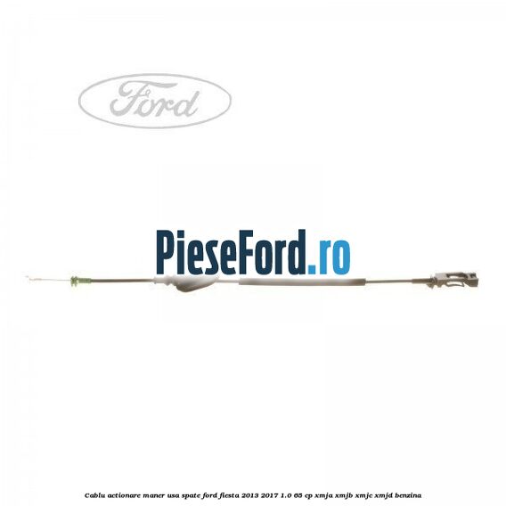 Cablu actionare maner usa spate Ford Fiesta 2013-2017 1.0 65 cp XMJA, XMJB, XMJC, XMJD benzina