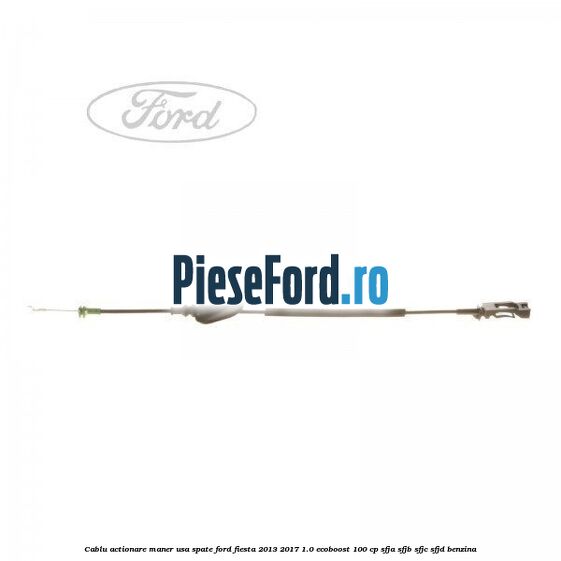 Cablu actionare maner usa spate Ford Fiesta 2013-2017 1.0 EcoBoost 100 cp SFJA, SFJB, SFJC, SFJD benzina