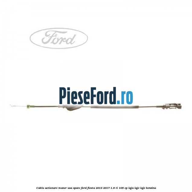 Cablu actionare maner usa spate Ford Fiesta 2013-2017 1.6 Ti 105 cp IQJA, IQJC, IQJE benzina