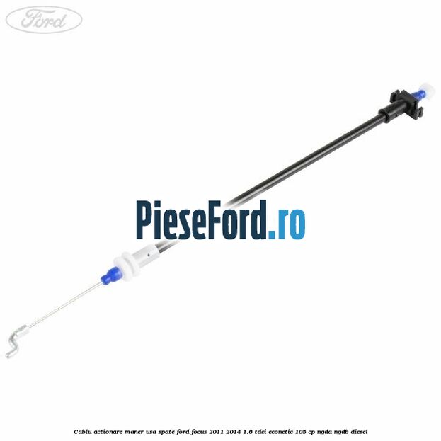 Cablu actionare maner usa spate Ford Focus 2011-2014 1.6 TDCi ECOnetic 105 cp NGDA, NGDB diesel