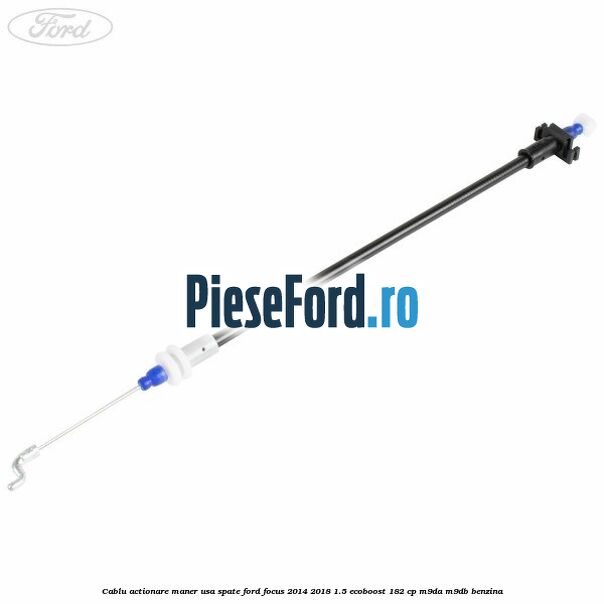 Cablu actionare maner usa spate Ford Focus 2014-2018 1.5 EcoBoost 182 cp M9DA, M9DB benzina