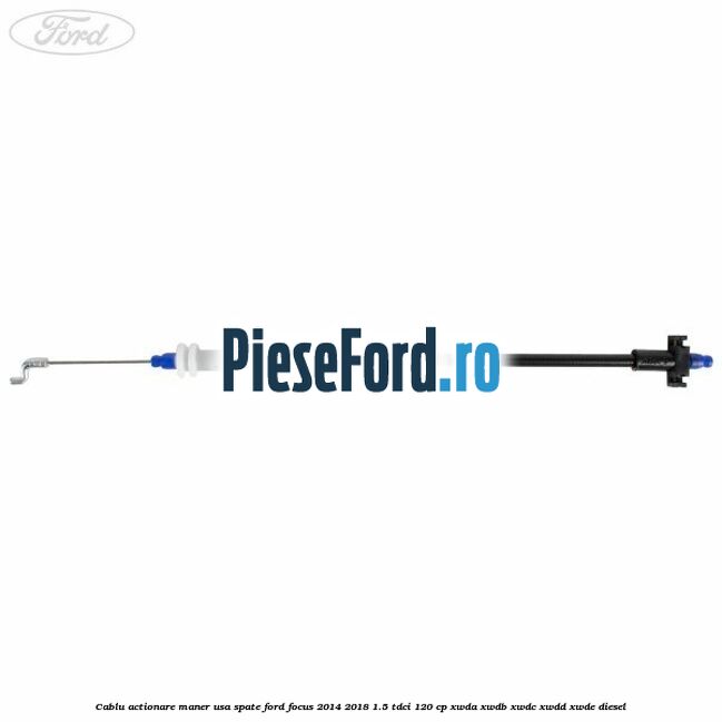Cablu actionare maner usa spate Ford Focus 2014-2018 1.5 TDCi 120 cp Cablu actionare maner usa spate Ford Focus 2014-2018 1.5 TDCi 120 cp XWDA, XWDB, XWDC, XWDD, XWDE diesel