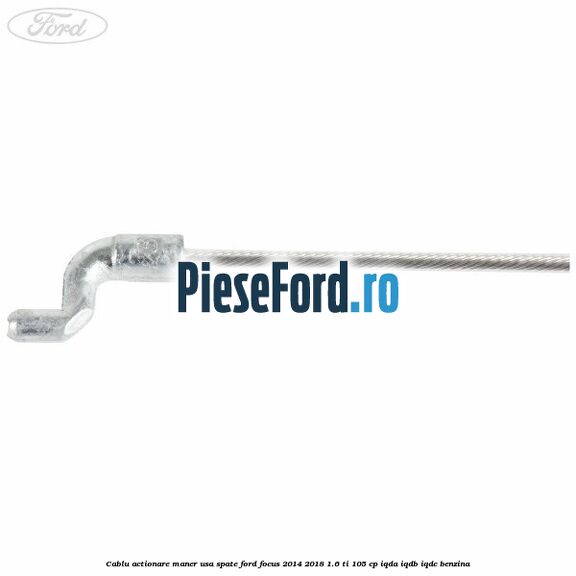 Cablu actionare maner usa spate Ford Focus 2014-2018 1.6 Ti 105 cp IQDA, IQDB, IQDC benzina