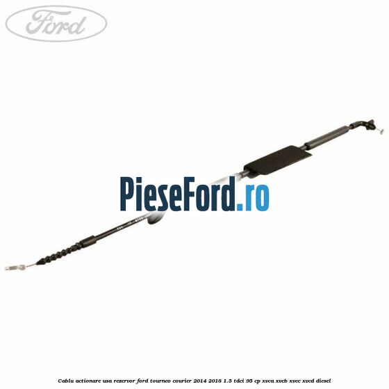 Cablu actionare usa rezervor Ford Tourneo Courier 2014-2018 1.5 TDCi 95 cp XVCA, XVCB, XVCC, XVCD diesel