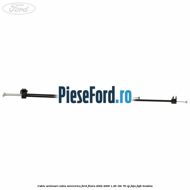 Cablu actionare valva aeroterma Ford Fiesta 2002-2005 1.25 16V 75 cp FUJA, FUJB benzina