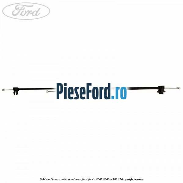 Cablu actionare valva aeroterma Ford Fiesta 2005-2008 ST150 150 cp N4JB benzina