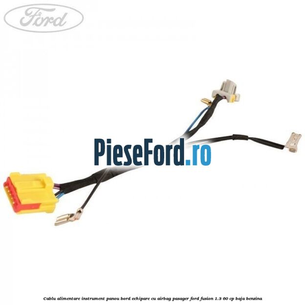 Cablu alimentare instrument panou bord echipare cu airbag pasager Ford Fusion 1.3 60 cp BAJA benzina