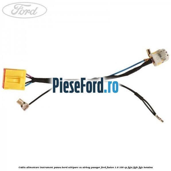 Cablu alimentare instrument panou bord echipare cu airbag pasager Ford Fusion 1.6 100 cp FYJA, FYJB, FYJC benzina