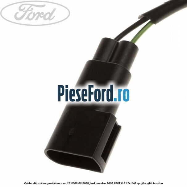 Cablu alimentare proiectoare an 10/2000-06/2003 Ford Mondeo 2000-2007 2.0 16V 146 cp CJBA, CJBB benzina